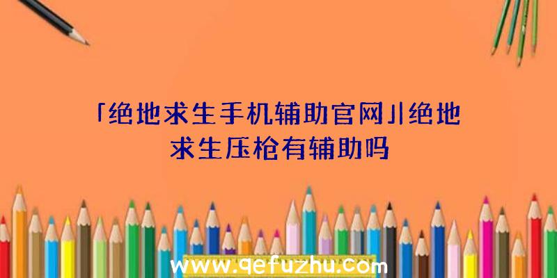 「绝地求生手机辅助官网」|绝地求生压枪有辅助吗